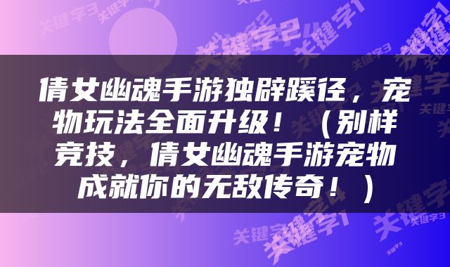 倩女幽魂手游独辟蹊径，宠物玩法全面升级！（别样竞技，倩女幽魂手游宠物成就你的无敌传奇！）