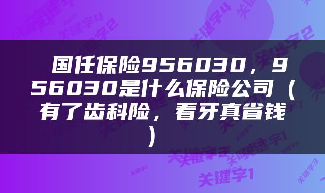  国任保险956030，956030是什么保险公司（有了齿科险，看牙真省钱） 