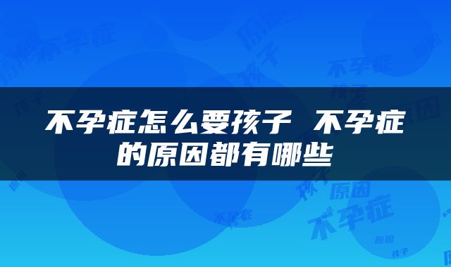 不孕症怎么要孩子 不孕症的原因都有哪些