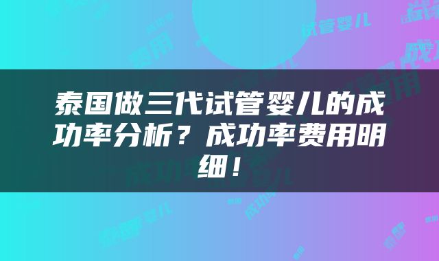 泰国做三代试管婴儿的成功率分析？成功率费用明细！