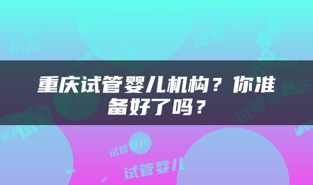重庆试管婴儿机构？你准备好了吗？