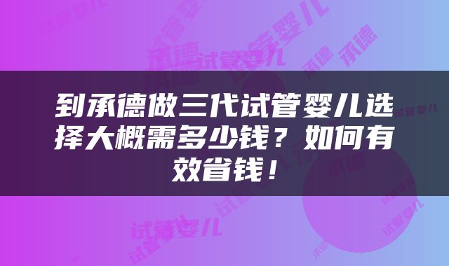到承德做三代试管婴儿选择大概需多少钱？如何有效省钱！