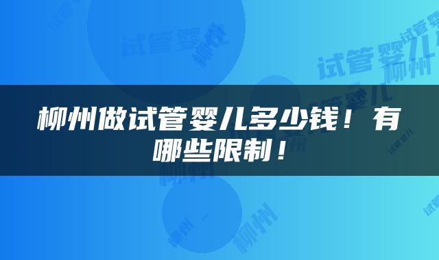 柳州做试管婴儿多少钱！有哪些限制！