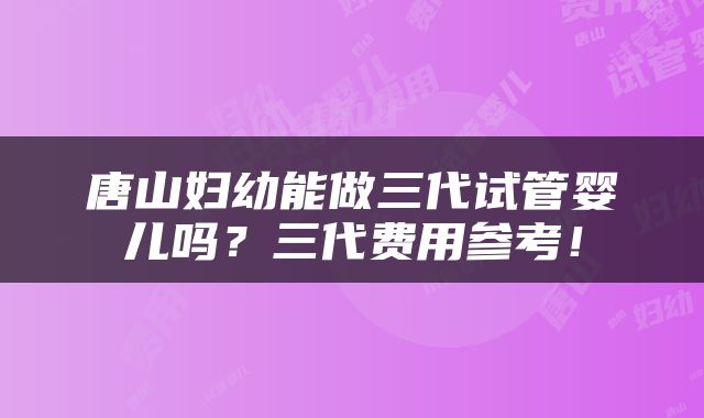 唐山妇幼能做三代试管婴儿吗？三代费用参考！