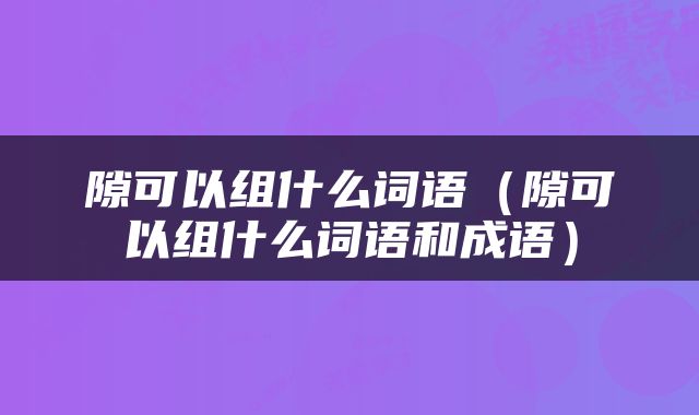 隙可以组什么词语（隙可以组什么词语和成语）