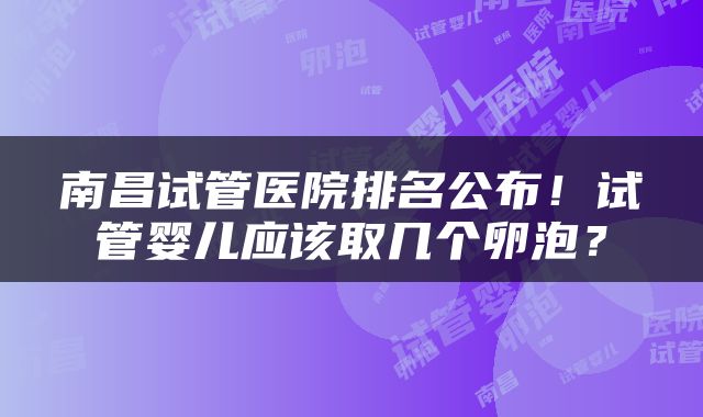 南昌试管医院排名公布！试管婴儿应该取几个卵泡？