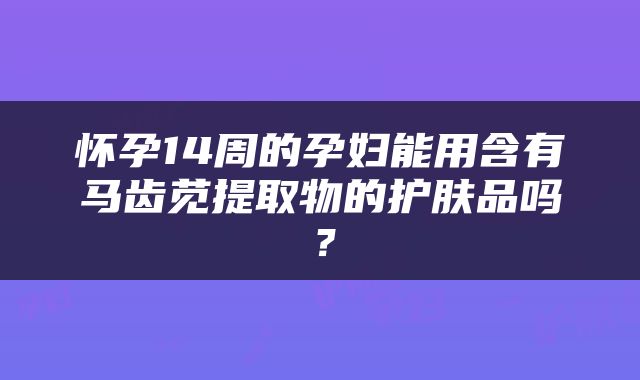 怀孕14周的孕妇能用含有马齿苋提取物的护肤品吗？
