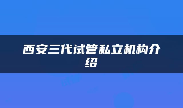 西安三代试管私立机构介绍