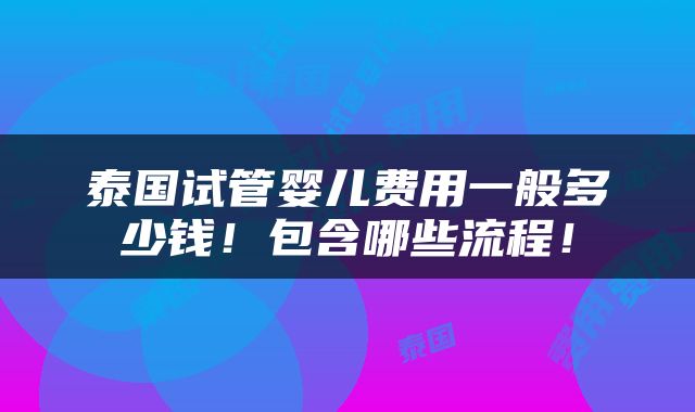 泰国试管婴儿费用一般多少钱！包含哪些流程！
