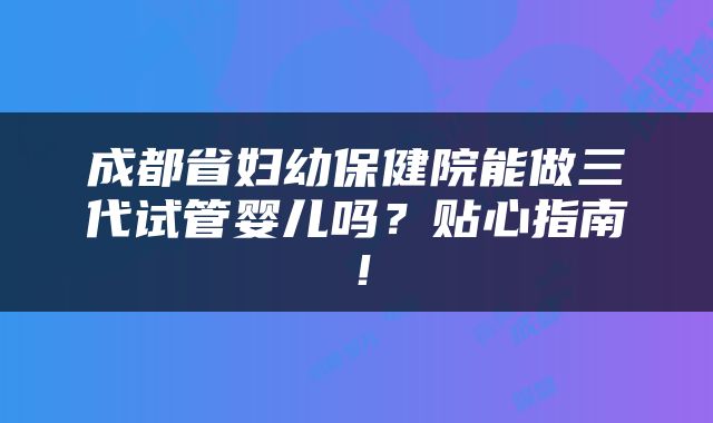 成都省妇幼保健院能做三代试管婴儿吗？贴心指南！