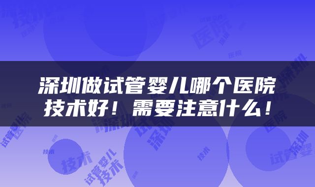 深圳做试管婴儿哪个医院技术好！需要注意什么！