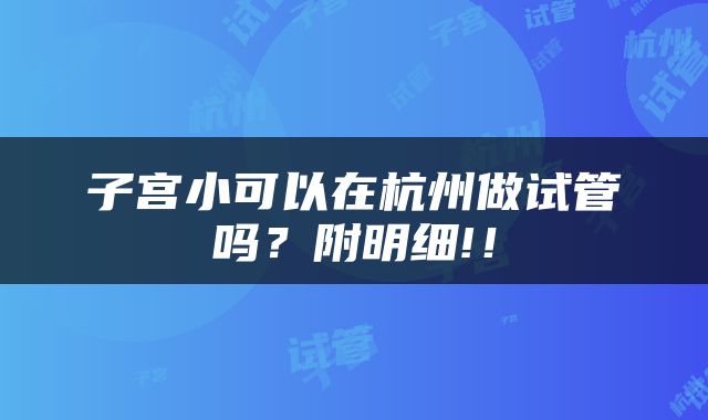 子宫小可以在杭州做试管吗？附明细!！