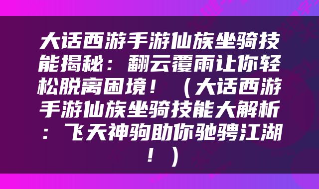 大话西游手游仙族坐骑技能揭秘：翻云覆雨让你轻松脱离困境！（大话西游手游仙族坐骑技能大解析：飞天神驹助你驰骋江湖！）