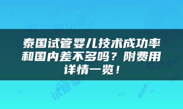 泰国试管婴儿技术成功率和国内差不多吗？附费用详情一览！