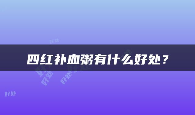 四红补血粥有什么好处？