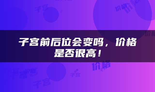 子宫前后位会变吗，价格是否很高！