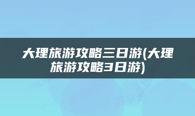 大理旅游攻略三日游(大理旅游攻略3日游)