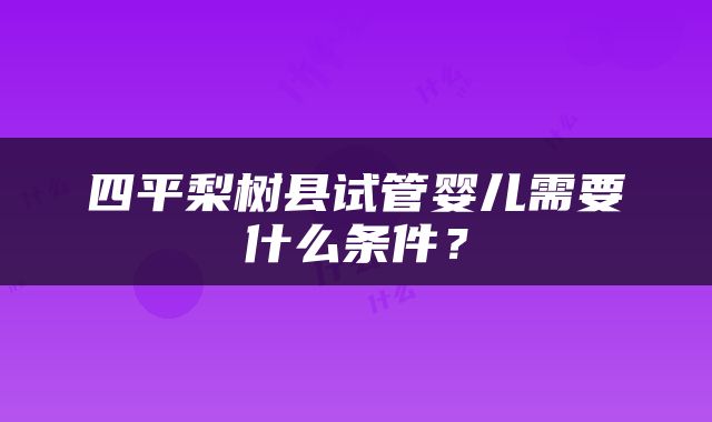 四平梨树县试管婴儿需要什么条件？