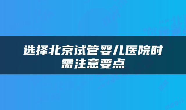选择北京试管婴儿医院时需注意要点