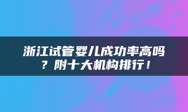 浙江试管婴儿成功率高吗？附十大机构排行！