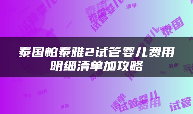 泰国帕泰雅2试管婴儿费用明细清单加攻略