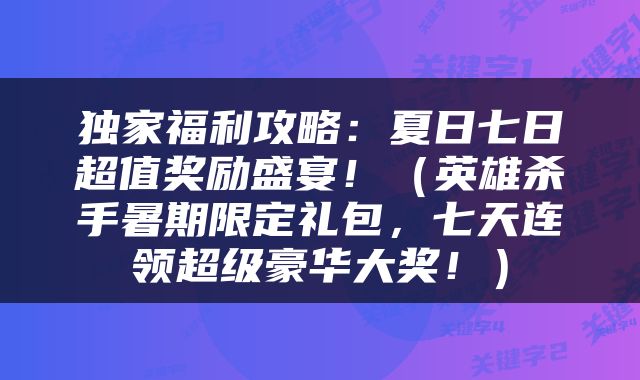 独家福利攻略：夏日七日超值奖励盛宴！（英雄杀手暑期限定礼包，七天连领超级豪华大奖！）