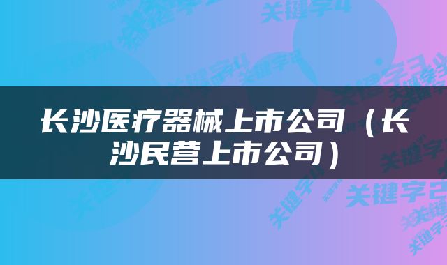 长沙医疗器械上市公司（长沙民营上市公司）