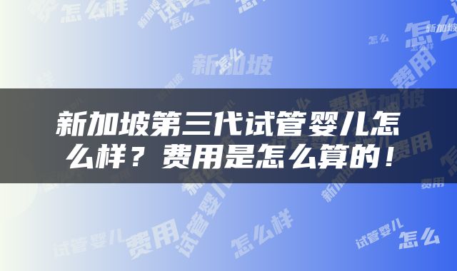 新加坡第三代试管婴儿怎么样？费用是怎么算的！