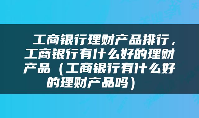 工商银行理财产品排行,工商银行有什么好的理财产品(工商银行有什么好的理财产品吗)