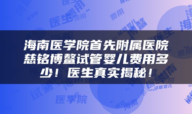 海南医学院首先附属医院慈铭博鳌试管婴儿费用多少！医生真实揭秘！