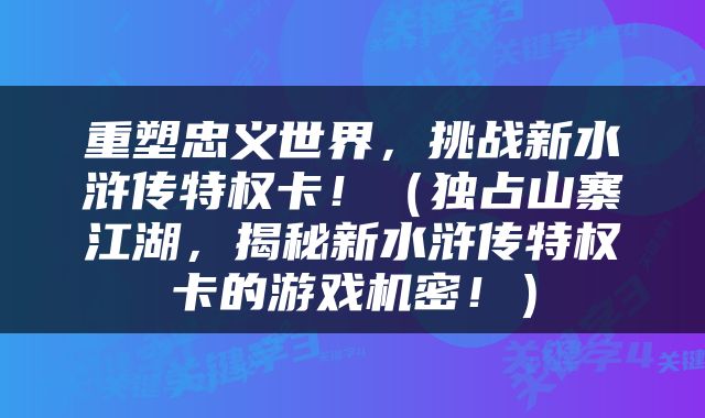 重塑忠义世界，挑战新水浒传特权卡！（独占山寨江湖，揭秘新水浒传特权卡的游戏机密！）