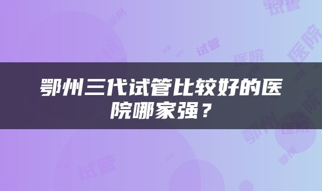鄂州三代试管比较好的医院哪家强？