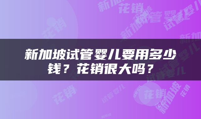 新加坡试管婴儿要用多少钱？花销很大吗？