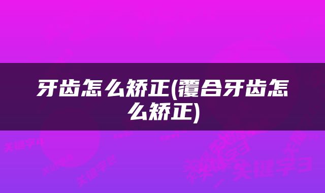 牙齿怎么矫正(覆合牙齿怎么矫正)