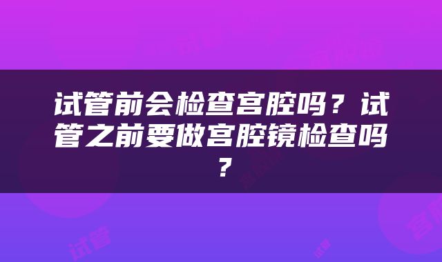 试管前会检查宫腔吗？试管之前要做宫腔镜检查吗？
