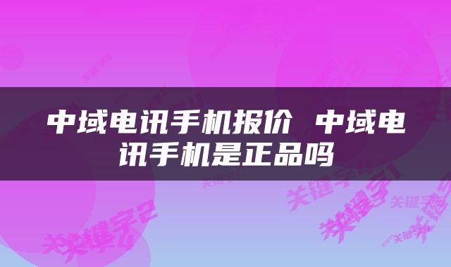 中域电讯手机报价 中域电讯手机是正品吗
