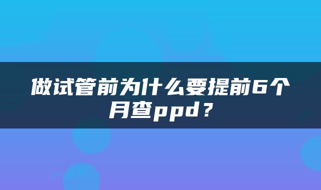 做试管前为什么要提前6个月查ppd？