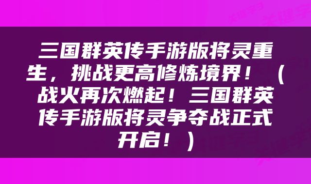 三国群英传手游版将灵重生，挑战更高修炼境界！（战火再次燃起！三国群英传手游版将灵争夺战正式开启！）