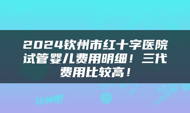 2024钦州市红十字医院试管婴儿费用明细！三代费用比较高！