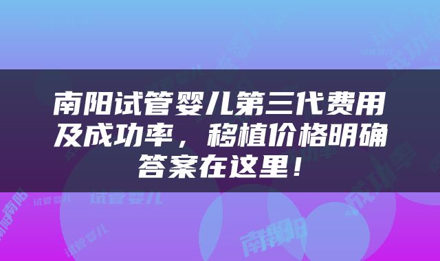 南阳试管婴儿第三代费用及成功率，移植价格明确答案在这里！