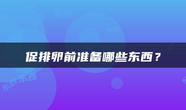 促排卵前准备哪些东西？