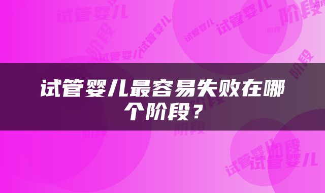 试管婴儿最容易失败在哪个阶段？