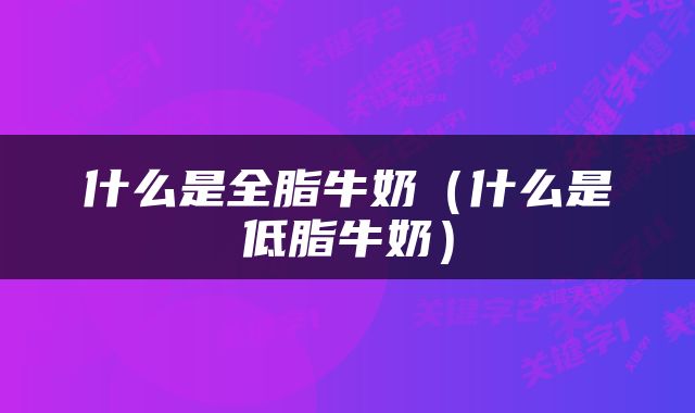 什么是全脂牛奶（什么是低脂牛奶）