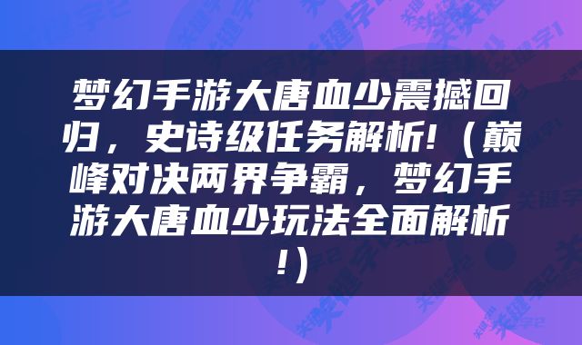 梦幻手游大唐血少震撼回归，史诗级任务解析!（巅峰对决两界争霸，梦幻手游大唐血少玩法全面解析!）