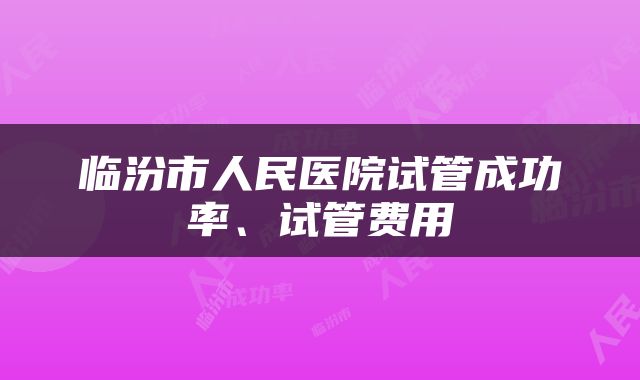 临汾市人民医院试管成功率、试管费用