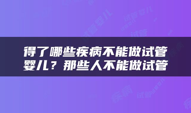 得了哪些疾病不能做试管婴儿？那些人不能做试管
