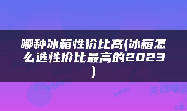 哪种冰箱性价比高(冰箱怎么选性价比最高的2023)