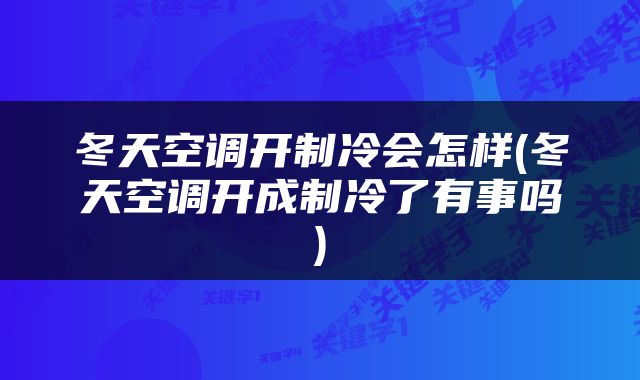冬天空调开制冷会怎样(冬天空调开成制冷了有事吗)