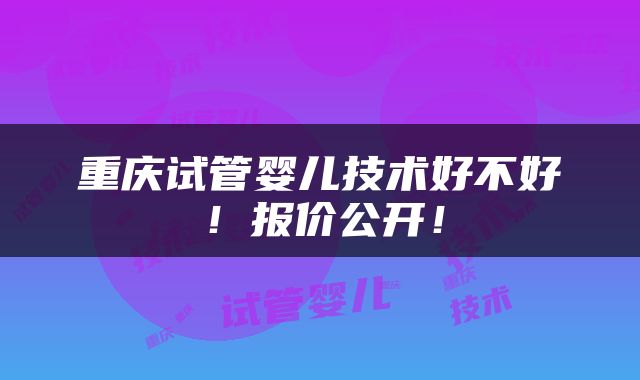 重庆试管婴儿技术好不好！报价公开！
