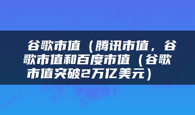  谷歌市值（腾讯市值，谷歌市值和百度市值（谷歌市值突破2万亿美元） 